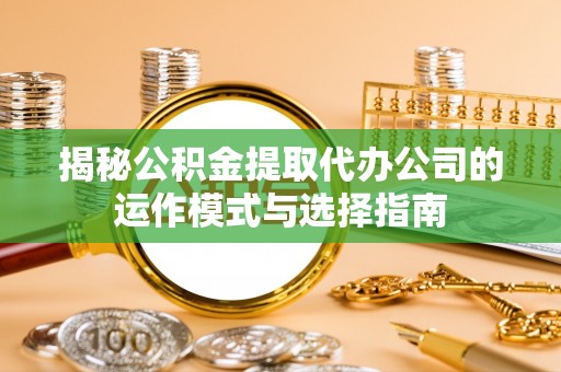 儋州揭秘公积金提取代办公司的运作模式与选择指南