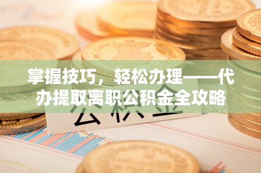 儋州掌握技巧，轻松办理——代办提取离职公积金全攻略