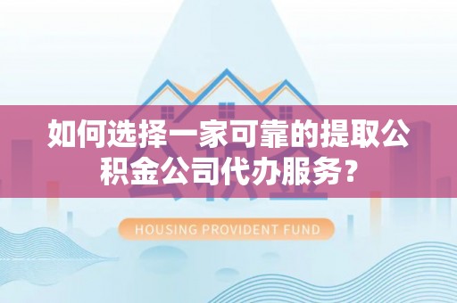 儋州如何选择一家可靠的提取公积金公司代办服务？