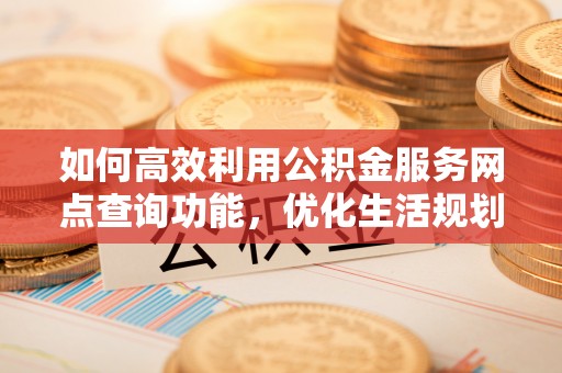儋州如何高效利用公积金服务网点查询功能，优化生活规划