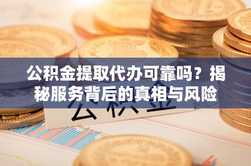 儋州公积金提取代办可靠吗？揭秘服务背后的真相与风险