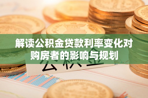 儋州解读公积金贷款利率变化对购房者的影响与规划