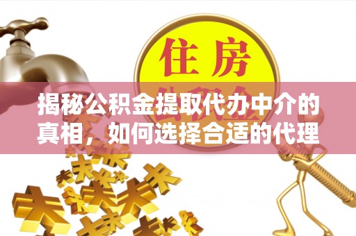 儋州揭秘公积金提取代办中介的真相，如何选择合适的代理服务？