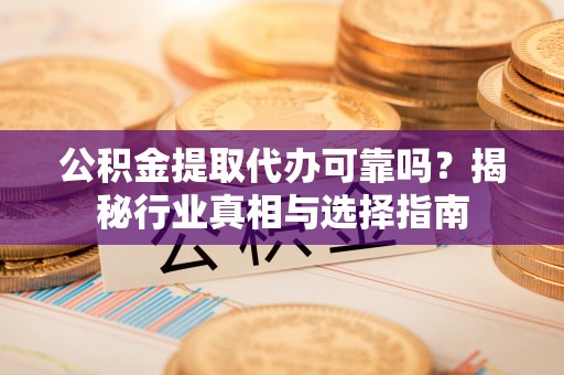 儋州公积金提取代办可靠吗？揭秘行业真相与选择指南