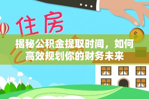 儋州揭秘公积金提取时间，如何高效规划你的财务未来
