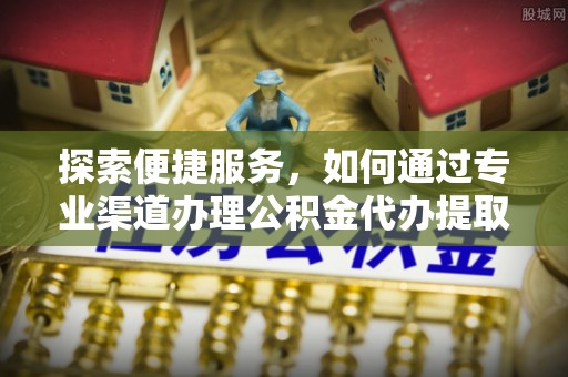 儋州探索便捷服务，如何通过专业渠道办理公积金代办提取业务