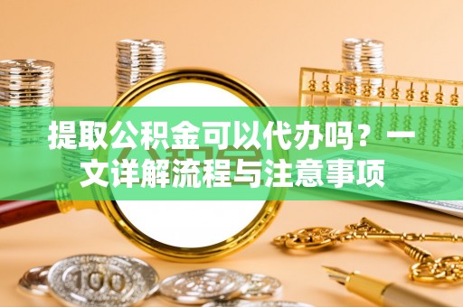 儋州提取公积金可以代办吗？一文详解流程与注意事项