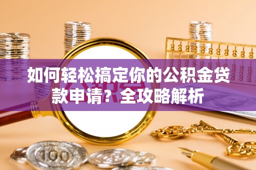 儋州如何轻松搞定你的公积金贷款申请？全攻略解析