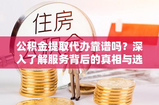 儋州公积金提取代办靠谱吗？深入了解服务背后的真相与选择指南