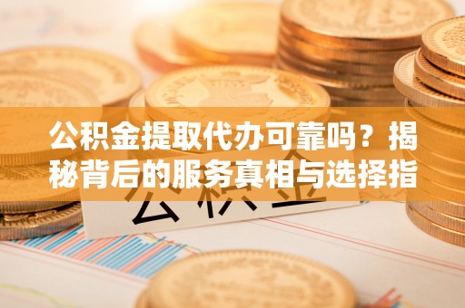 儋州公积金提取代办可靠吗？揭秘背后的服务真相与选择指南