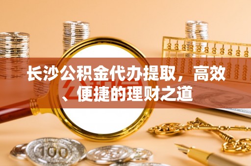 儋州长沙公积金代办提取，高效、便捷的理财之道