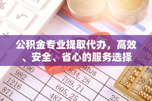 儋州公积金专业提取代办，高效、安全、省心的服务选择