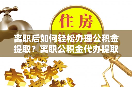 儋州离职后如何轻松办理公积金提取？离职公积金代办提取全攻略