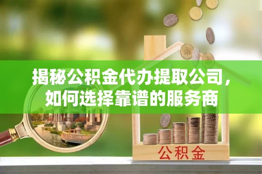 儋州揭秘公积金代办提取公司，如何选择靠谱的服务商