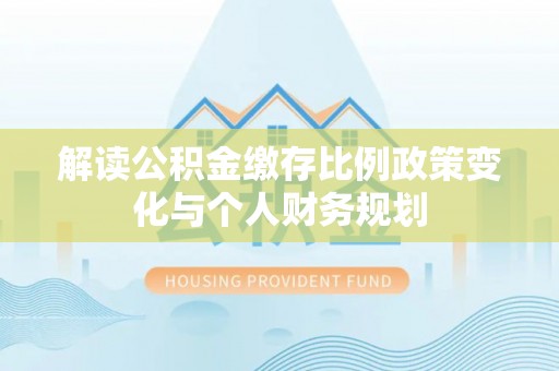 儋州解读公积金缴存比例政策变化与个人财务规划