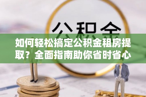 儋州如何轻松搞定公积金租房提取？全面指南助你省时省心