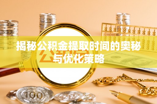 儋州揭秘公积金提取时间的奥秘与优化策略