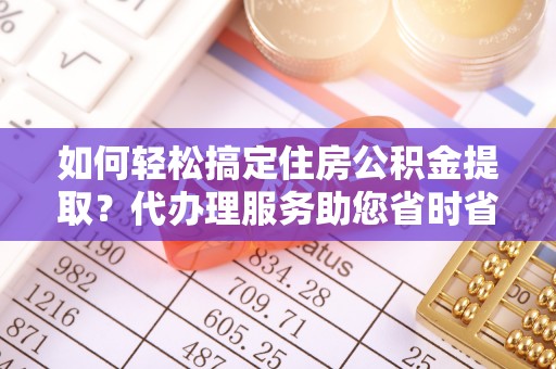 儋州如何轻松搞定住房公积金提取？代办理服务助您省时省力