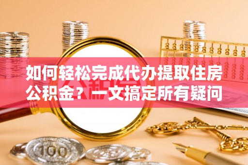 儋州如何轻松完成代办提取住房公积金？一文搞定所有疑问
