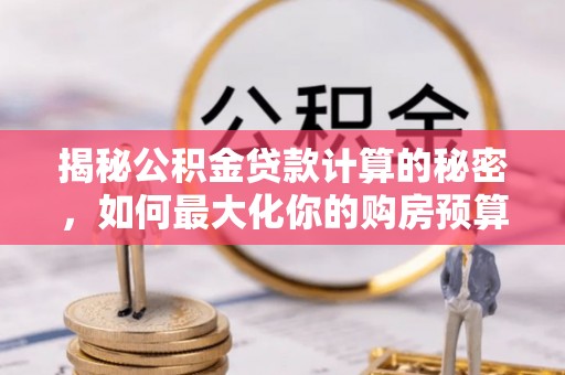 儋州揭秘公积金贷款计算的秘密，如何最大化你的购房预算