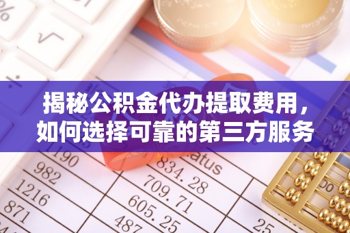 儋州揭秘公积金代办提取费用，如何选择可靠的第三方服务