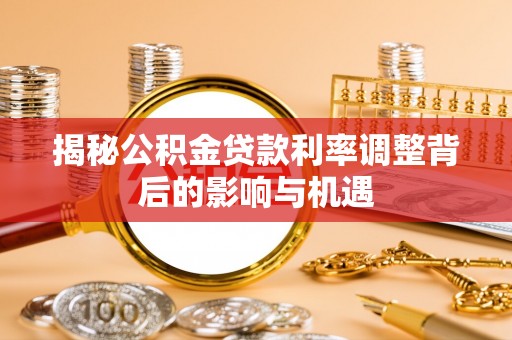 儋州揭秘公积金贷款利率调整背后的影响与机遇