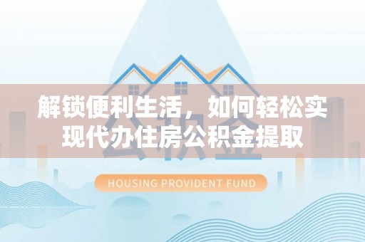 儋州解锁便利生活，如何轻松实现代办住房公积金提取