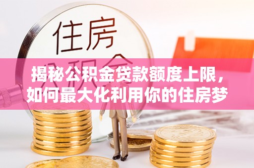 儋州揭秘公积金贷款额度上限，如何最大化利用你的住房梦想资金？