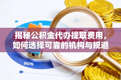 儋州揭秘公积金代办提取费用，如何选择可靠的机构与规避潜在风险