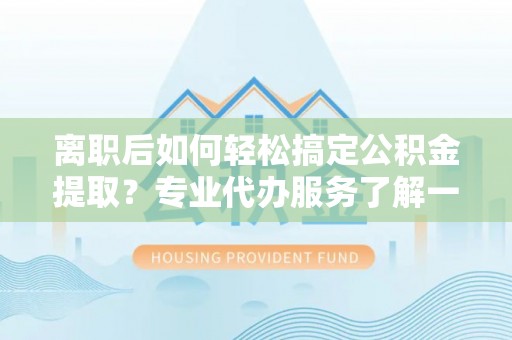 儋州离职后如何轻松搞定公积金提取？专业代办服务了解一下