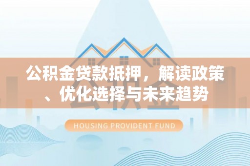 儋州公积金贷款抵押，解读政策、优化选择与未来趋势
