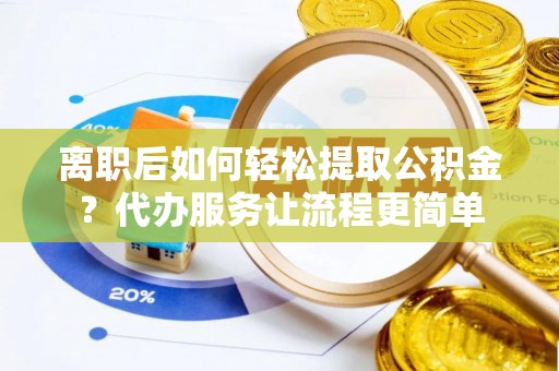 儋州离职后如何轻松提取公积金？代办服务让流程更简单