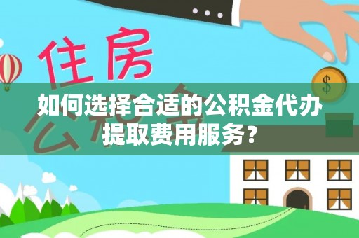 儋州如何选择合适的公积金代办提取费用服务？