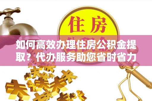 儋州如何高效办理住房公积金提取？代办服务助您省时省力