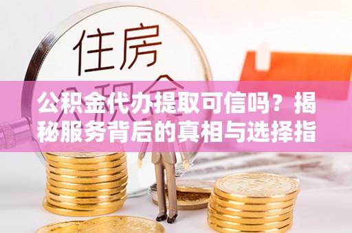 儋州公积金代办提取可信吗？揭秘服务背后的真相与选择指南