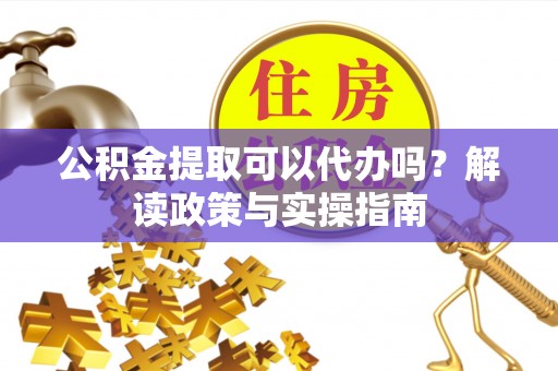 儋州公积金提取可以代办吗？解读政策与实操指南