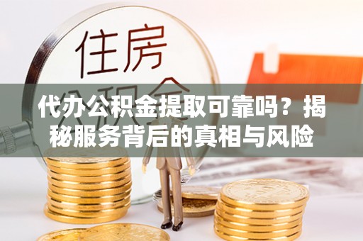 儋州代办公积金提取可靠吗？揭秘服务背后的真相与风险
