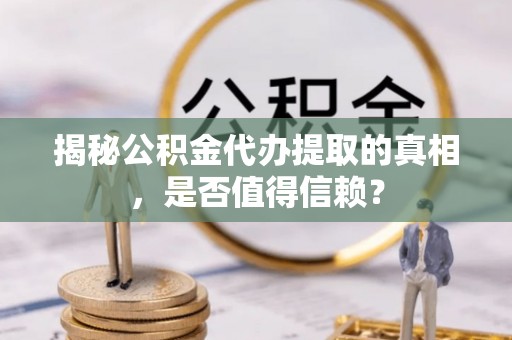 儋州揭秘公积金代办提取的真相，是否值得信赖？