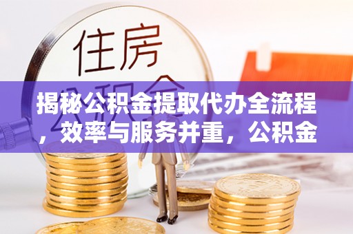 儋州揭秘公积金提取代办全流程，效率与服务并重，公积金提取代办要多久不再是难题
