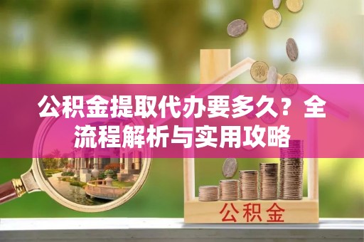 儋州公积金提取代办要多久？全流程解析与实用攻略