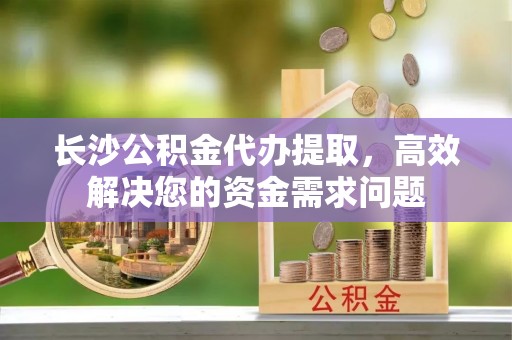 儋州长沙公积金代办提取，高效解决您的资金需求问题
