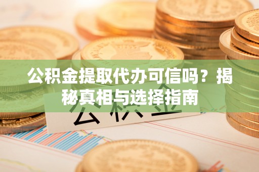 儋州公积金提取代办可信吗？揭秘真相与选择指南