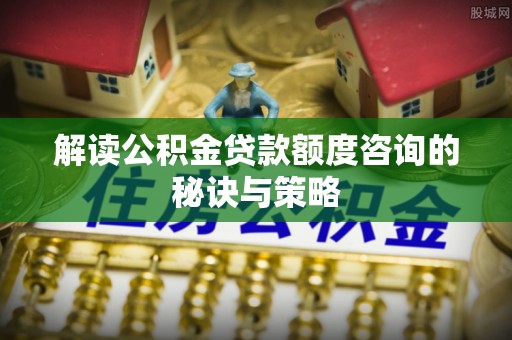 儋州解读公积金贷款额度咨询的秘诀与策略