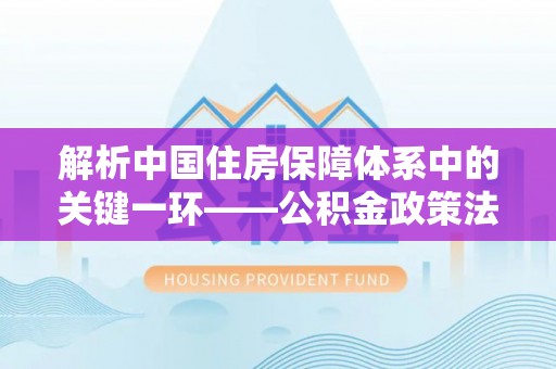 儋州解析中国住房保障体系中的关键一环——公积金政策法规的演变与影响