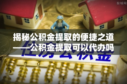 儋州揭秘公积金提取的便捷之道——公积金提取可以代办吗？