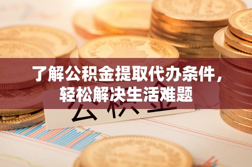 儋州了解公积金提取代办条件，轻松解决生活难题