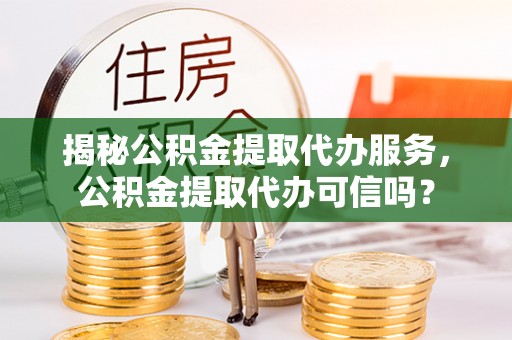 儋州揭秘公积金提取代办服务，公积金提取代办可信吗？