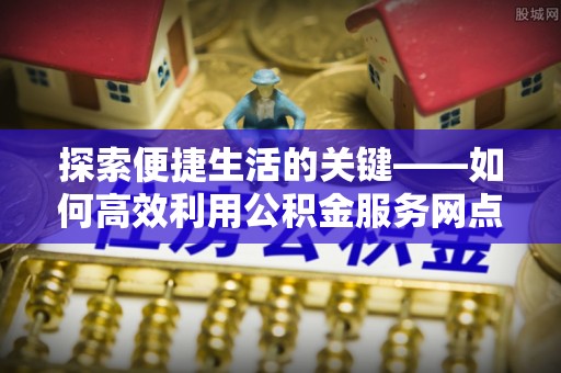 儋州探索便捷生活的关键——如何高效利用公积金服务网点查询功能