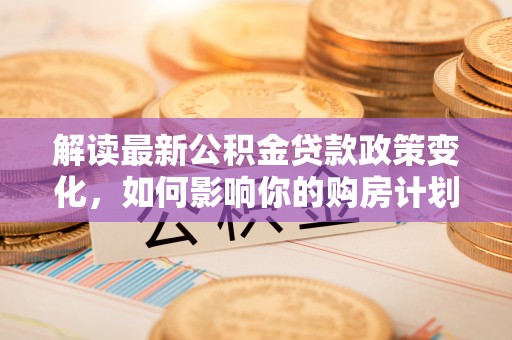 儋州解读最新公积金贷款政策变化，如何影响你的购房计划？