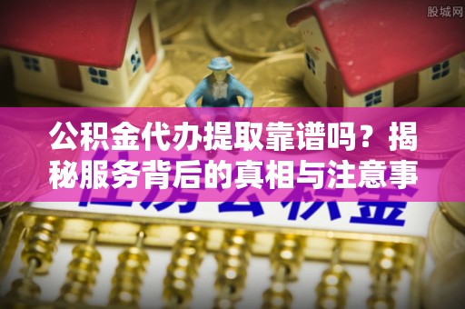儋州公积金代办提取靠谱吗？揭秘服务背后的真相与注意事项